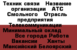 Техник связи › Название организации ­ АТС Смольного › Отрасль предприятия ­ Телекоммуникации › Минимальный оклад ­ 26 800 - Все города Работа » Вакансии   . Ханты-Мансийский,Белоярский г.